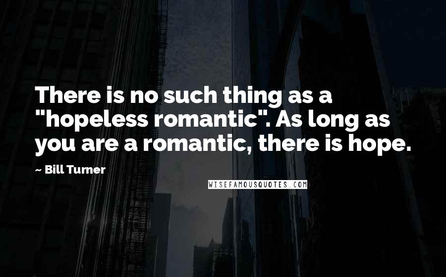 Bill Turner Quotes: There is no such thing as a "hopeless romantic". As long as you are a romantic, there is hope.