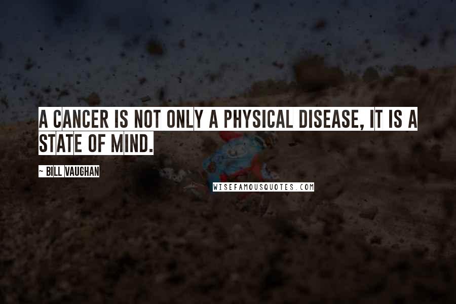 Bill Vaughan Quotes: A cancer is not only a physical disease, it is a state of mind.