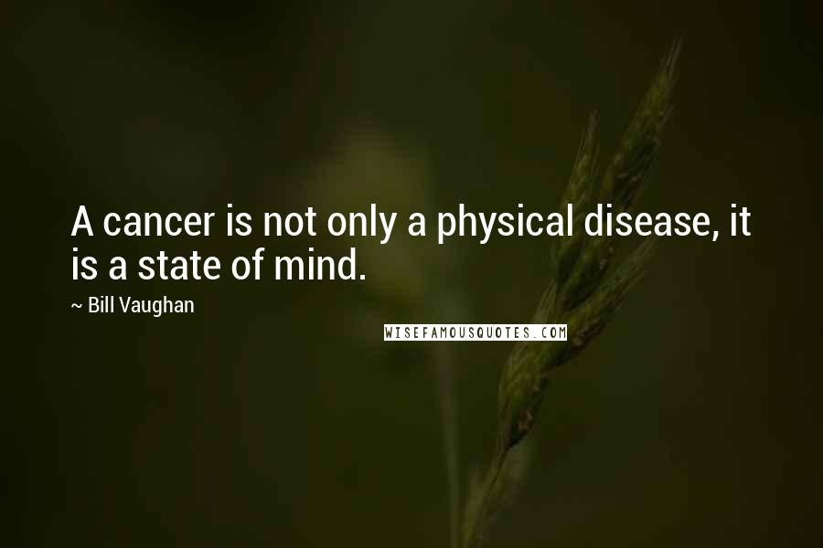 Bill Vaughan Quotes: A cancer is not only a physical disease, it is a state of mind.