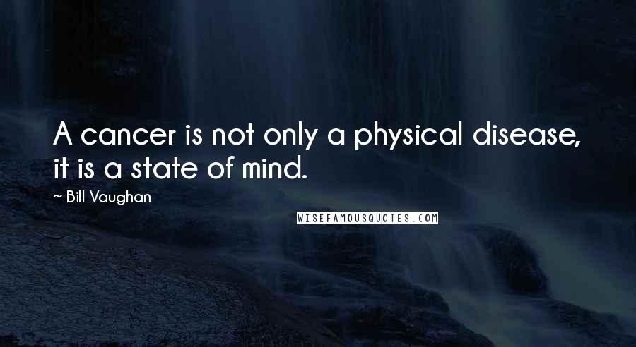Bill Vaughan Quotes: A cancer is not only a physical disease, it is a state of mind.