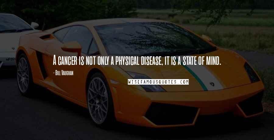 Bill Vaughan Quotes: A cancer is not only a physical disease, it is a state of mind.