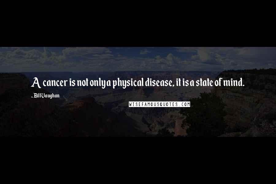 Bill Vaughan Quotes: A cancer is not only a physical disease, it is a state of mind.