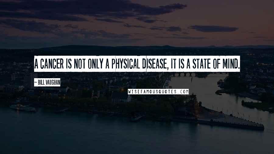 Bill Vaughan Quotes: A cancer is not only a physical disease, it is a state of mind.
