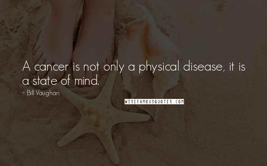 Bill Vaughan Quotes: A cancer is not only a physical disease, it is a state of mind.