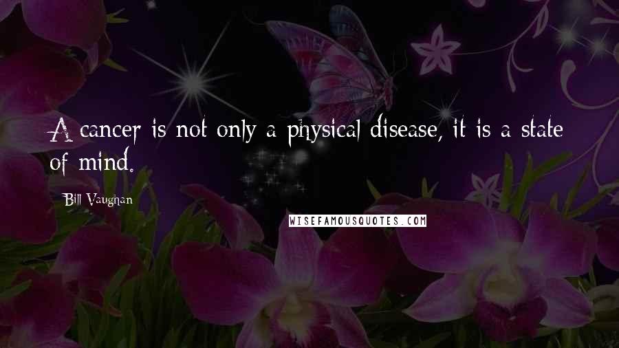 Bill Vaughan Quotes: A cancer is not only a physical disease, it is a state of mind.