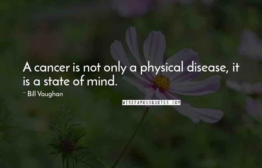 Bill Vaughan Quotes: A cancer is not only a physical disease, it is a state of mind.