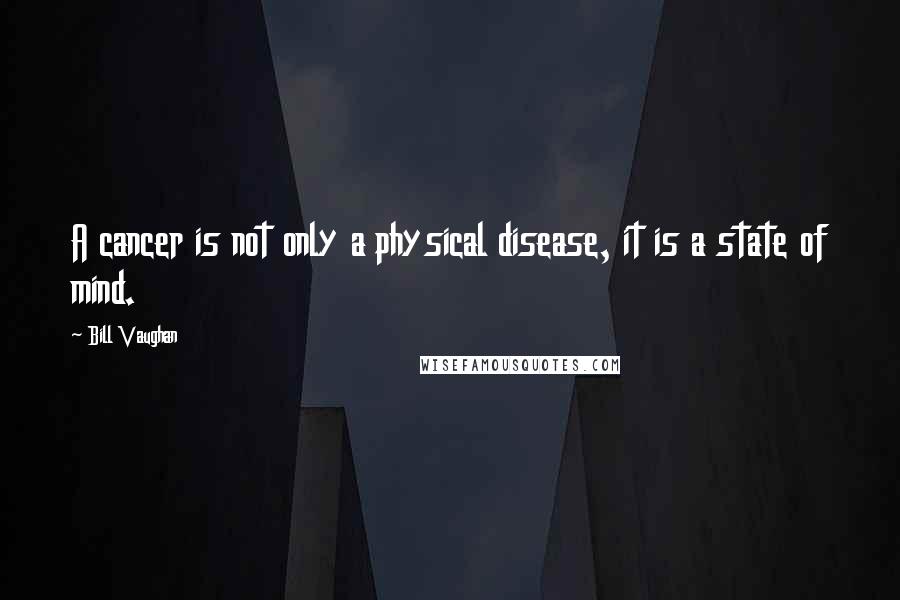 Bill Vaughan Quotes: A cancer is not only a physical disease, it is a state of mind.