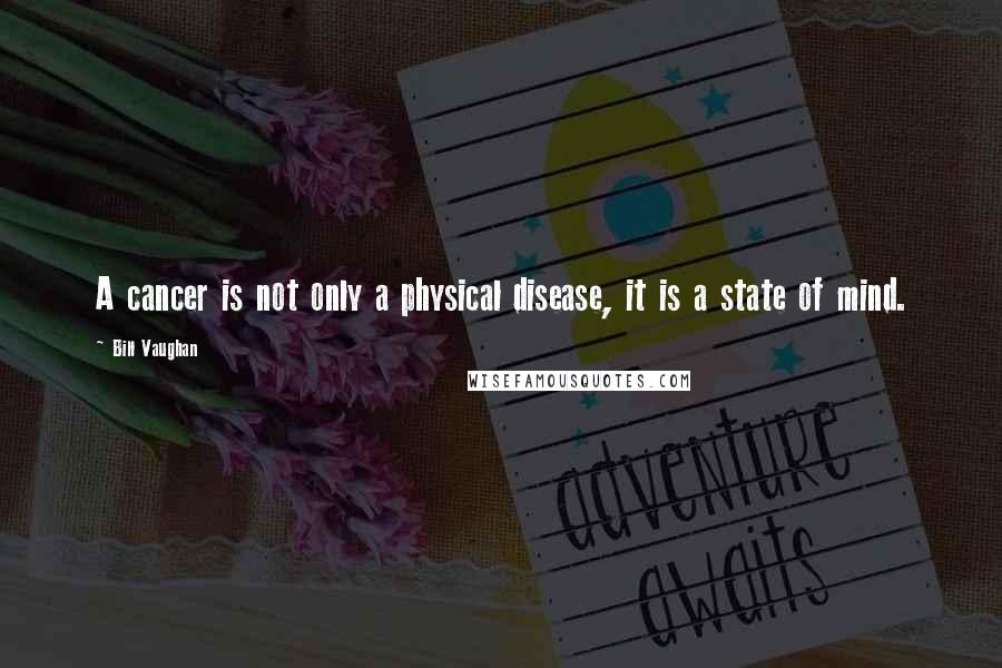Bill Vaughan Quotes: A cancer is not only a physical disease, it is a state of mind.