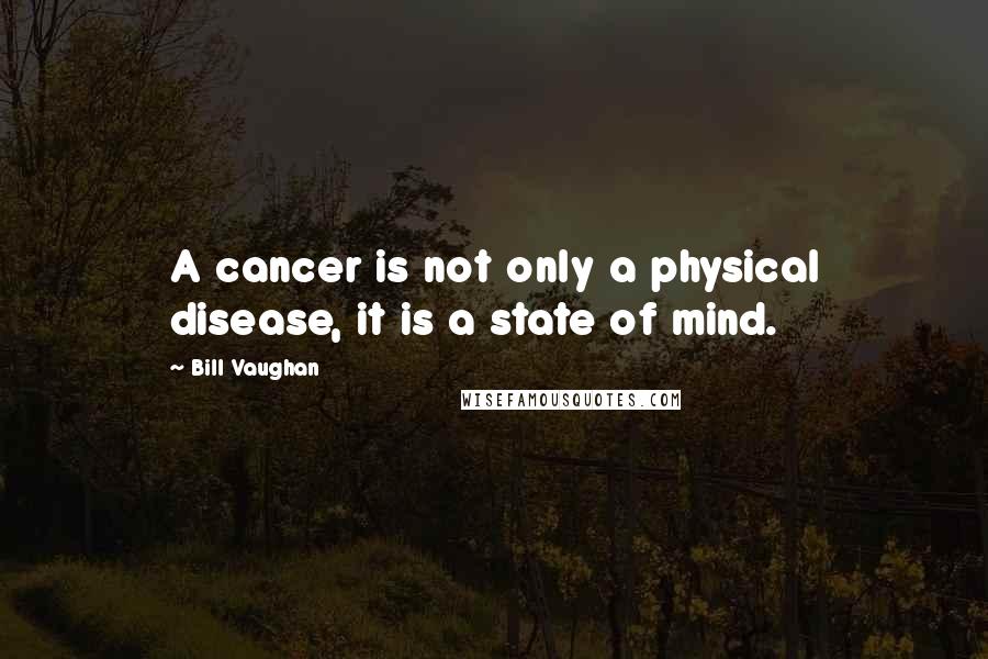 Bill Vaughan Quotes: A cancer is not only a physical disease, it is a state of mind.