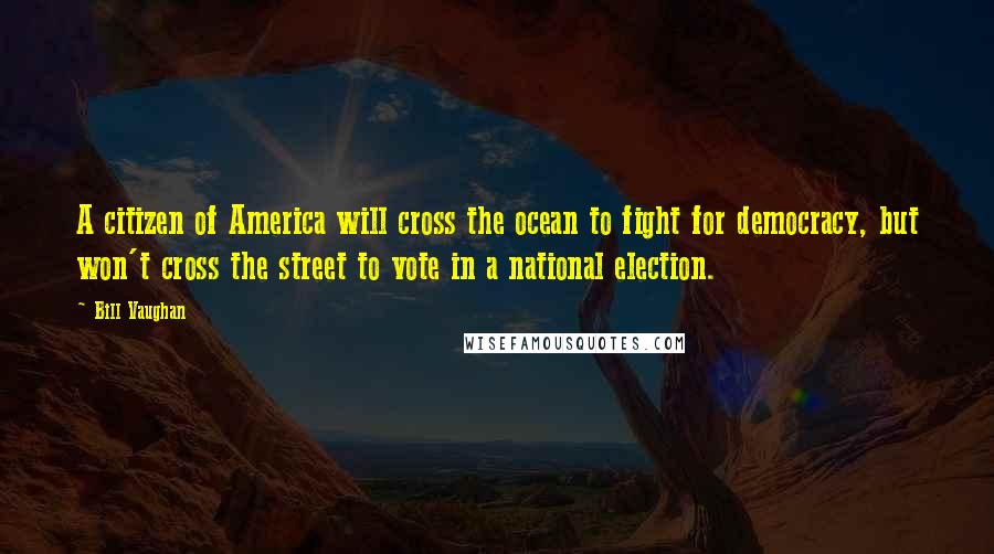 Bill Vaughan Quotes: A citizen of America will cross the ocean to fight for democracy, but won't cross the street to vote in a national election.