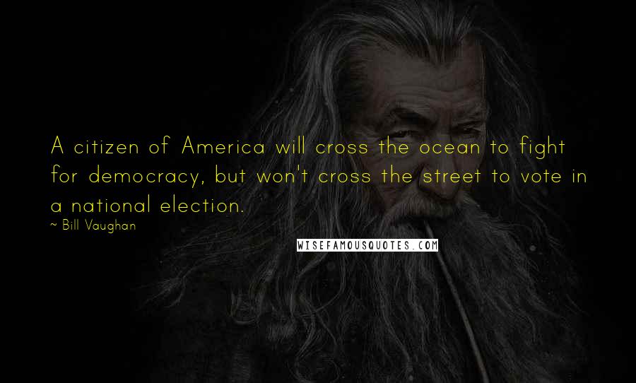 Bill Vaughan Quotes: A citizen of America will cross the ocean to fight for democracy, but won't cross the street to vote in a national election.