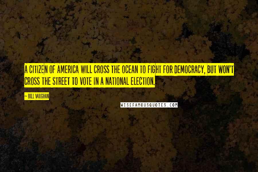 Bill Vaughan Quotes: A citizen of America will cross the ocean to fight for democracy, but won't cross the street to vote in a national election.