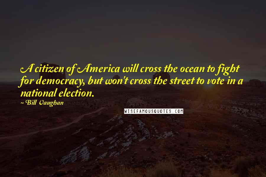 Bill Vaughan Quotes: A citizen of America will cross the ocean to fight for democracy, but won't cross the street to vote in a national election.