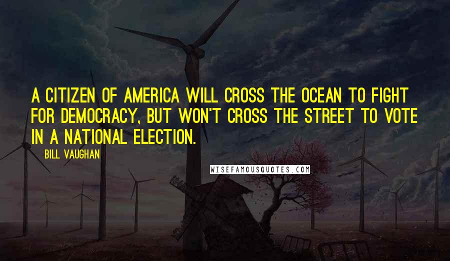 Bill Vaughan Quotes: A citizen of America will cross the ocean to fight for democracy, but won't cross the street to vote in a national election.