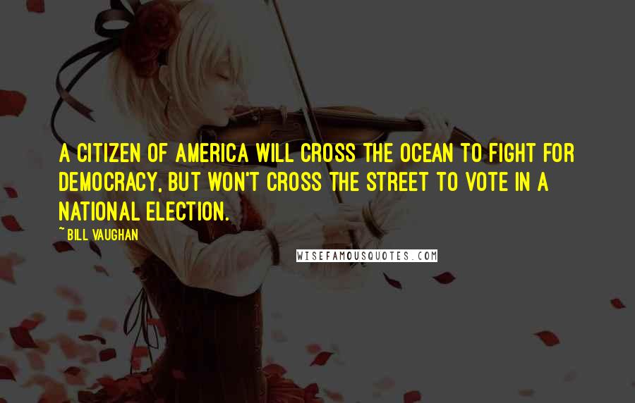 Bill Vaughan Quotes: A citizen of America will cross the ocean to fight for democracy, but won't cross the street to vote in a national election.