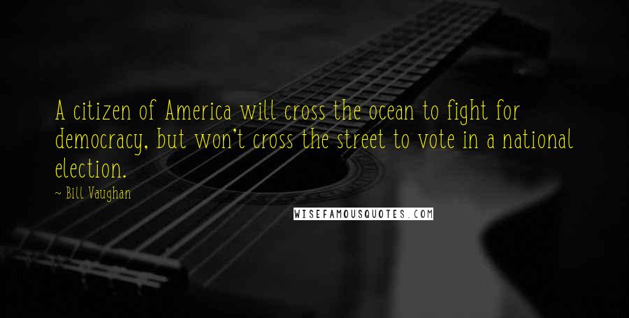 Bill Vaughan Quotes: A citizen of America will cross the ocean to fight for democracy, but won't cross the street to vote in a national election.