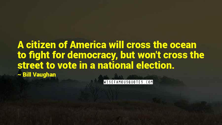 Bill Vaughan Quotes: A citizen of America will cross the ocean to fight for democracy, but won't cross the street to vote in a national election.