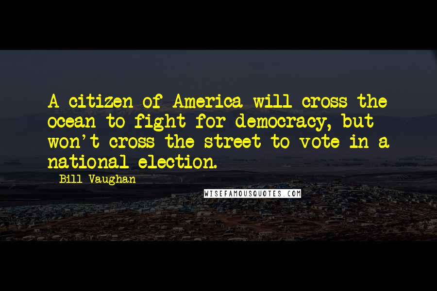 Bill Vaughan Quotes: A citizen of America will cross the ocean to fight for democracy, but won't cross the street to vote in a national election.