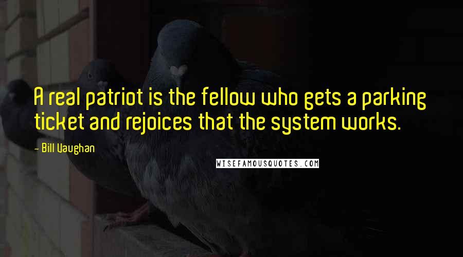 Bill Vaughan Quotes: A real patriot is the fellow who gets a parking ticket and rejoices that the system works.