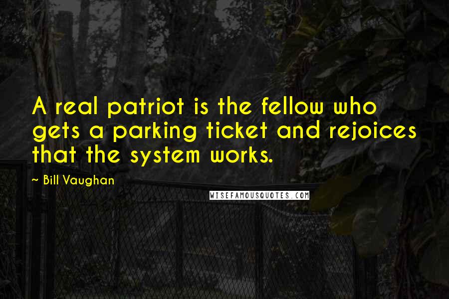 Bill Vaughan Quotes: A real patriot is the fellow who gets a parking ticket and rejoices that the system works.