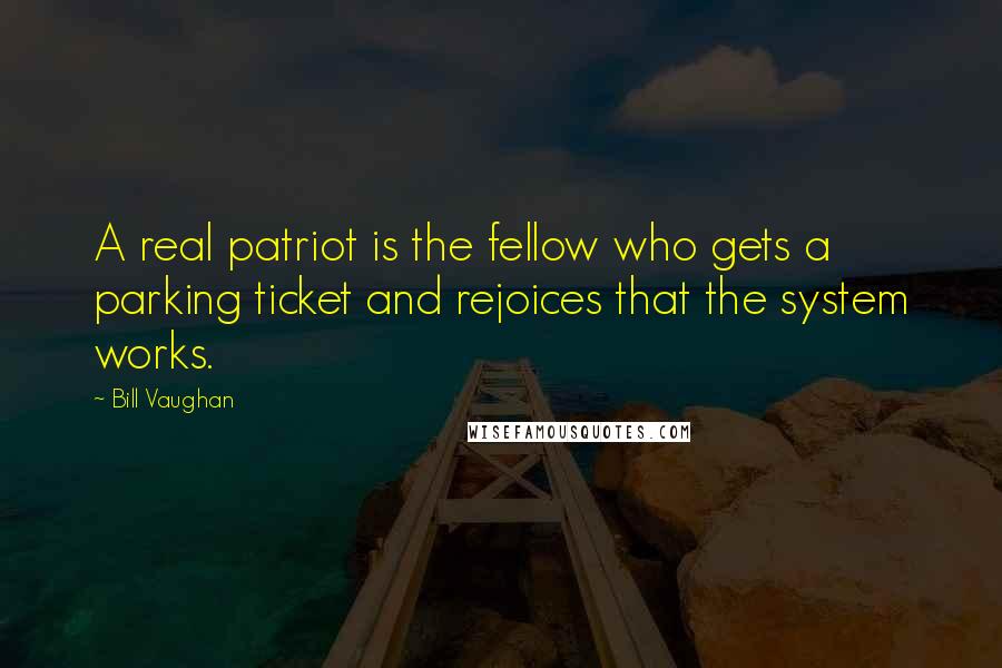 Bill Vaughan Quotes: A real patriot is the fellow who gets a parking ticket and rejoices that the system works.