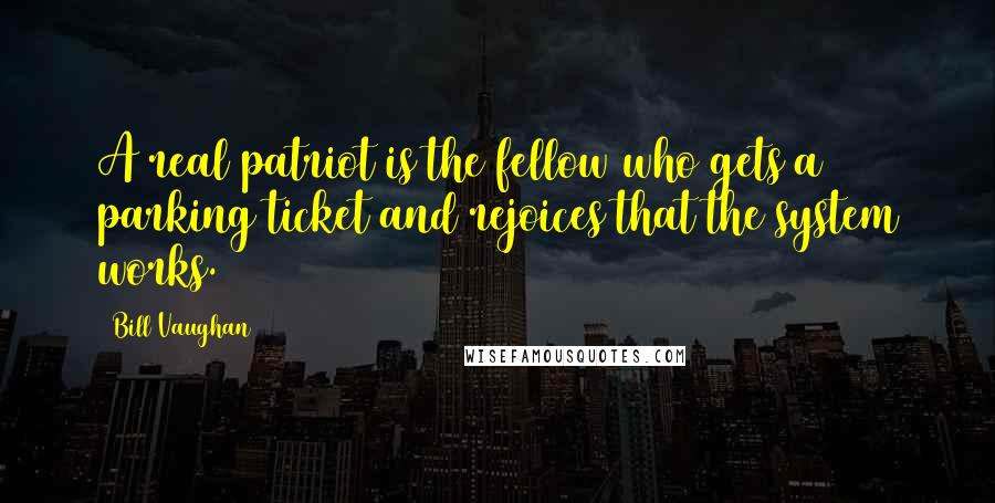 Bill Vaughan Quotes: A real patriot is the fellow who gets a parking ticket and rejoices that the system works.