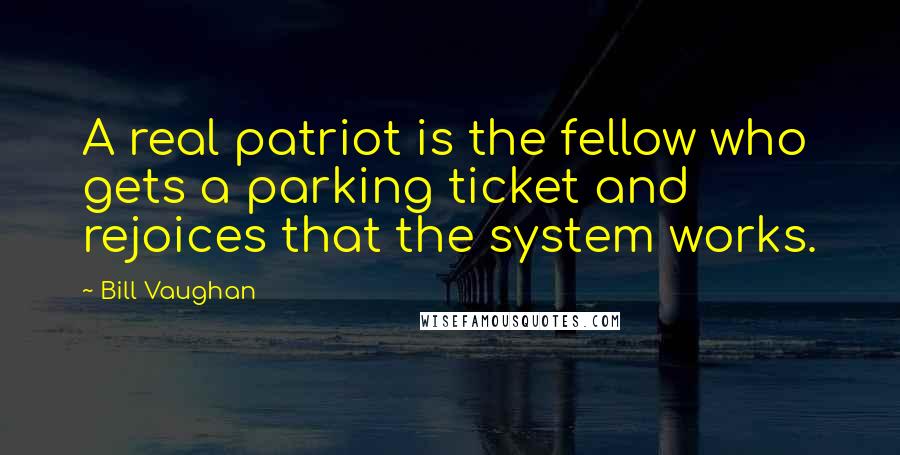 Bill Vaughan Quotes: A real patriot is the fellow who gets a parking ticket and rejoices that the system works.