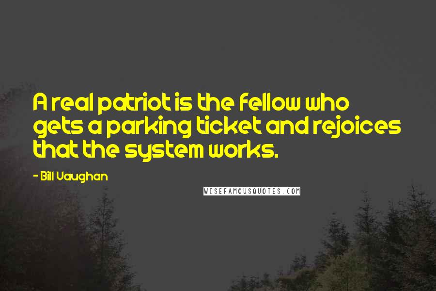 Bill Vaughan Quotes: A real patriot is the fellow who gets a parking ticket and rejoices that the system works.