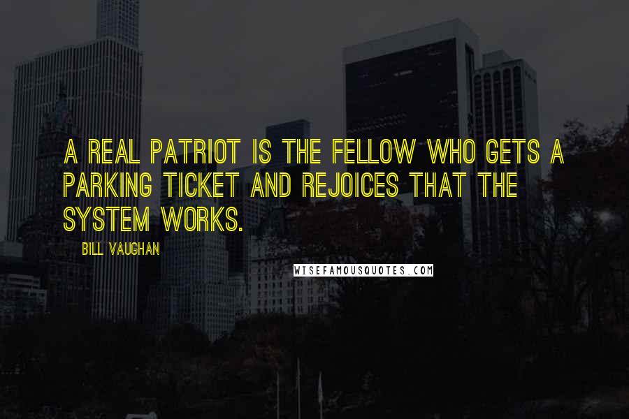 Bill Vaughan Quotes: A real patriot is the fellow who gets a parking ticket and rejoices that the system works.