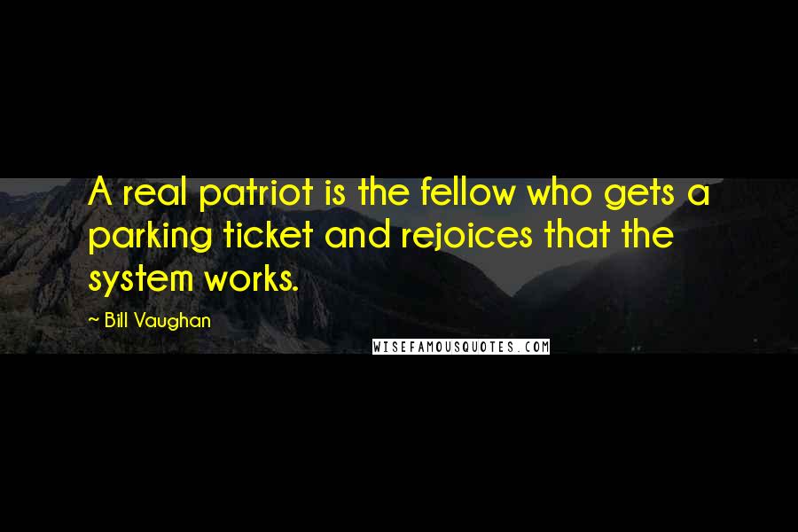 Bill Vaughan Quotes: A real patriot is the fellow who gets a parking ticket and rejoices that the system works.