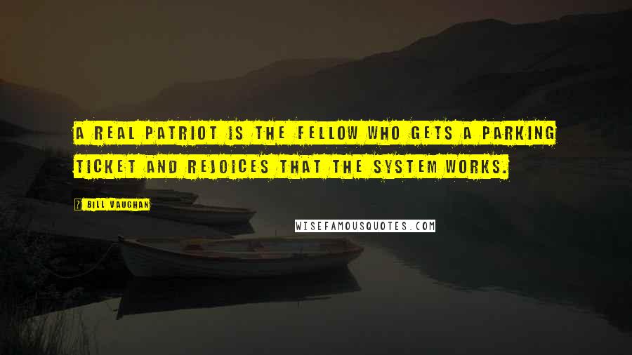 Bill Vaughan Quotes: A real patriot is the fellow who gets a parking ticket and rejoices that the system works.