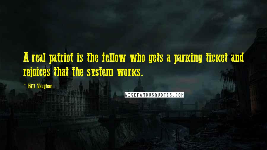 Bill Vaughan Quotes: A real patriot is the fellow who gets a parking ticket and rejoices that the system works.