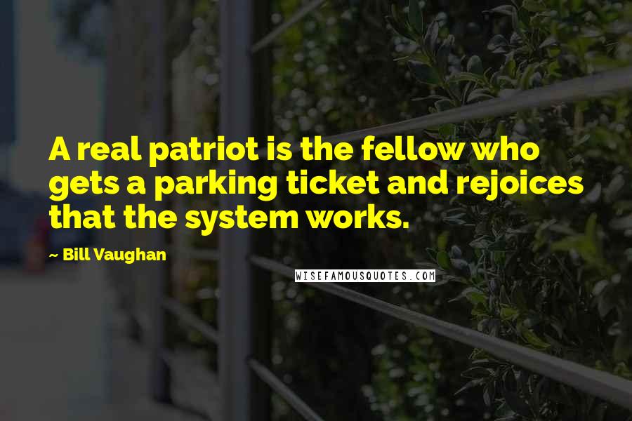 Bill Vaughan Quotes: A real patriot is the fellow who gets a parking ticket and rejoices that the system works.