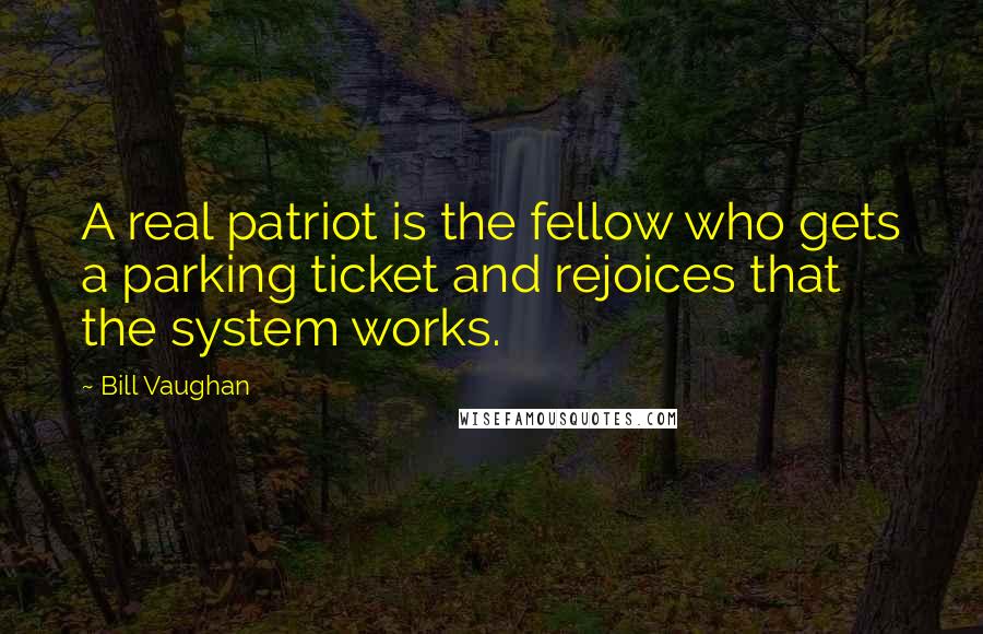 Bill Vaughan Quotes: A real patriot is the fellow who gets a parking ticket and rejoices that the system works.