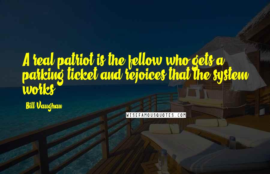 Bill Vaughan Quotes: A real patriot is the fellow who gets a parking ticket and rejoices that the system works.