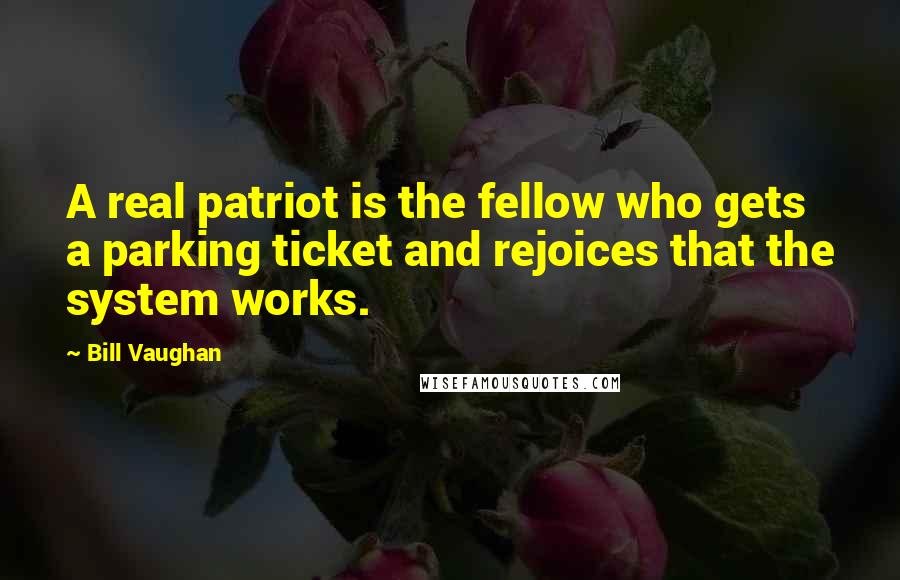 Bill Vaughan Quotes: A real patriot is the fellow who gets a parking ticket and rejoices that the system works.