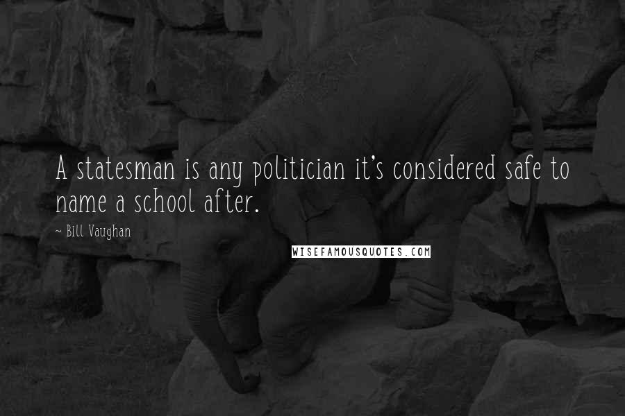 Bill Vaughan Quotes: A statesman is any politician it's considered safe to name a school after.
