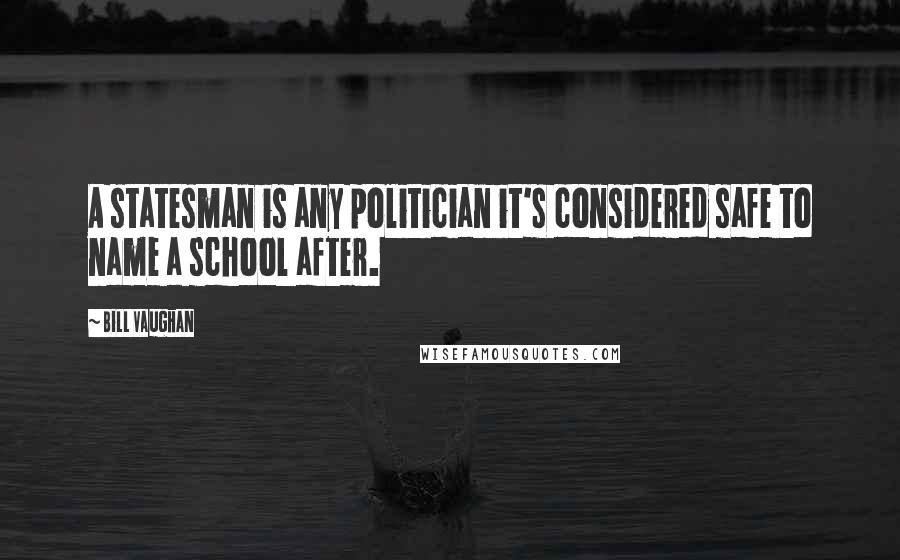 Bill Vaughan Quotes: A statesman is any politician it's considered safe to name a school after.