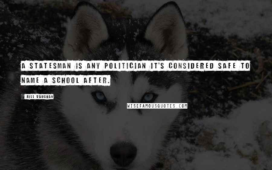 Bill Vaughan Quotes: A statesman is any politician it's considered safe to name a school after.