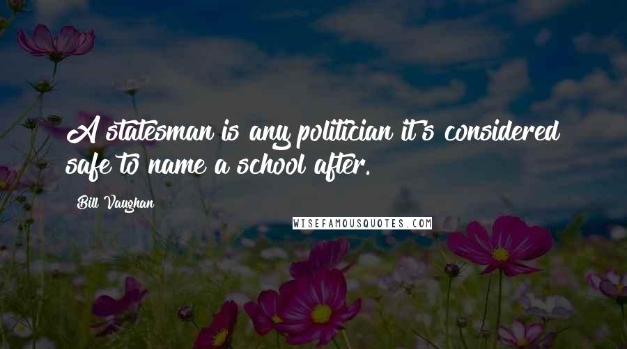 Bill Vaughan Quotes: A statesman is any politician it's considered safe to name a school after.