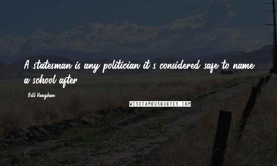 Bill Vaughan Quotes: A statesman is any politician it's considered safe to name a school after.