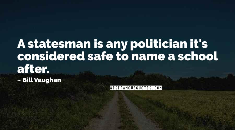 Bill Vaughan Quotes: A statesman is any politician it's considered safe to name a school after.