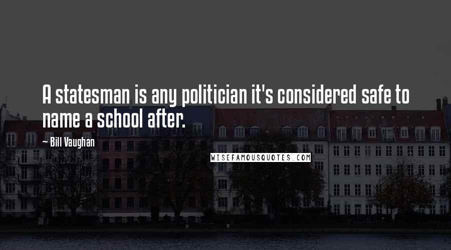 Bill Vaughan Quotes: A statesman is any politician it's considered safe to name a school after.