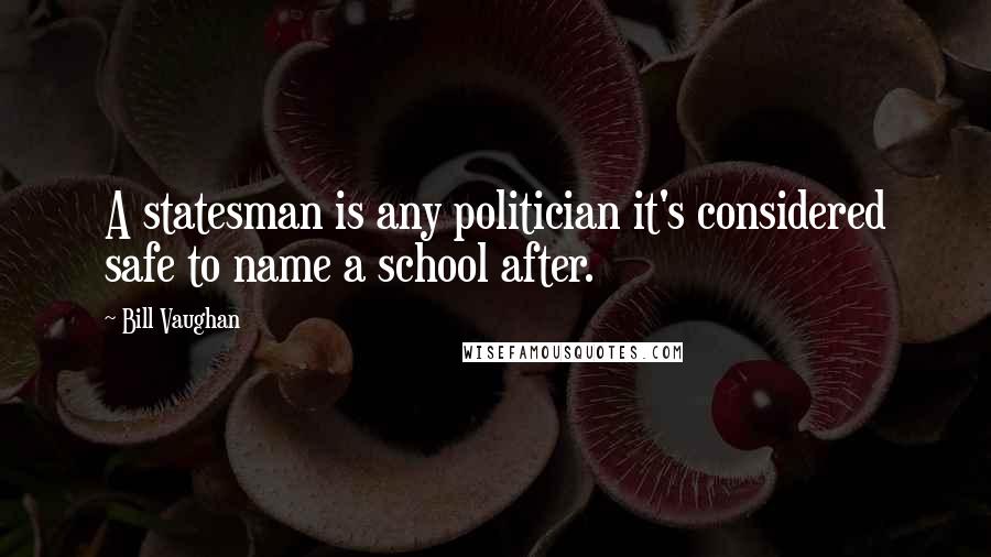 Bill Vaughan Quotes: A statesman is any politician it's considered safe to name a school after.