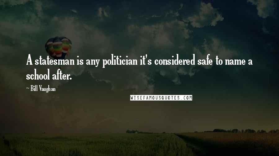 Bill Vaughan Quotes: A statesman is any politician it's considered safe to name a school after.