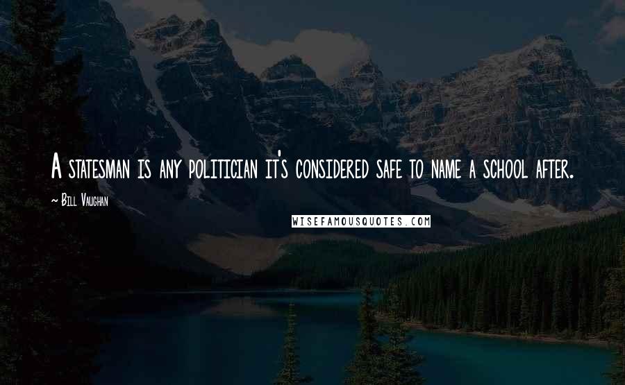 Bill Vaughan Quotes: A statesman is any politician it's considered safe to name a school after.