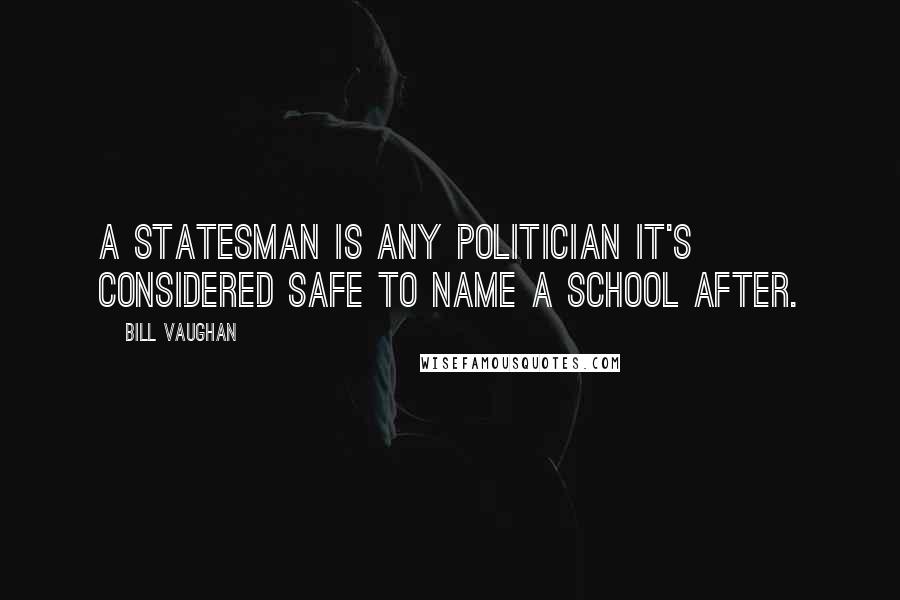 Bill Vaughan Quotes: A statesman is any politician it's considered safe to name a school after.