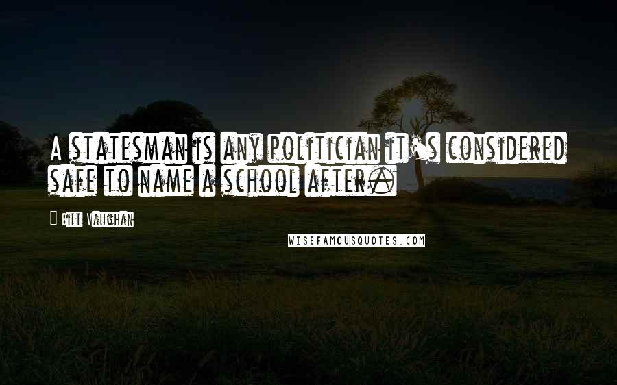Bill Vaughan Quotes: A statesman is any politician it's considered safe to name a school after.