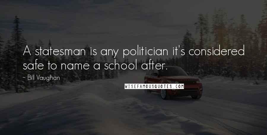 Bill Vaughan Quotes: A statesman is any politician it's considered safe to name a school after.