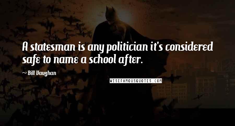 Bill Vaughan Quotes: A statesman is any politician it's considered safe to name a school after.